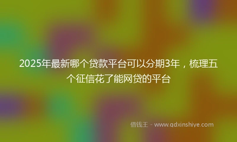 2025年最新哪个贷款平台可以分期3年，梳理五个征信花了能网贷的平台