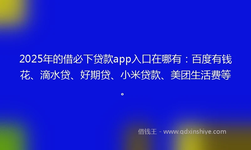 2025年的借必下贷款app入口在哪有：百度有钱花、滴水贷、好期贷、小米贷款、美团生活费等。