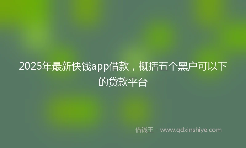 2025年最新快钱app借款，概括五个黑户可以下的贷款平台