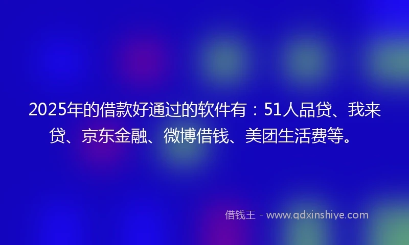 2025年的借款好通过的软件有：51人品贷、我来贷、京东金融、微博借钱、美团生活费等。
