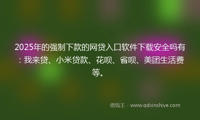 2025年的强制下款的网贷入口软件下载安全吗有：我来贷、小米贷款、花呗、省呗、美团生活费等。