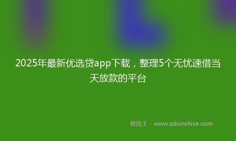 2025年最新优选贷app下载，整理5个无忧速借当天放款的平台
