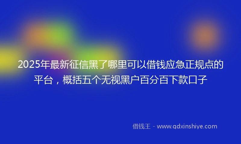 2025年最新征信黑了哪里可以借钱应急正规点的平台，概括五个无视黑户百分百下款口子