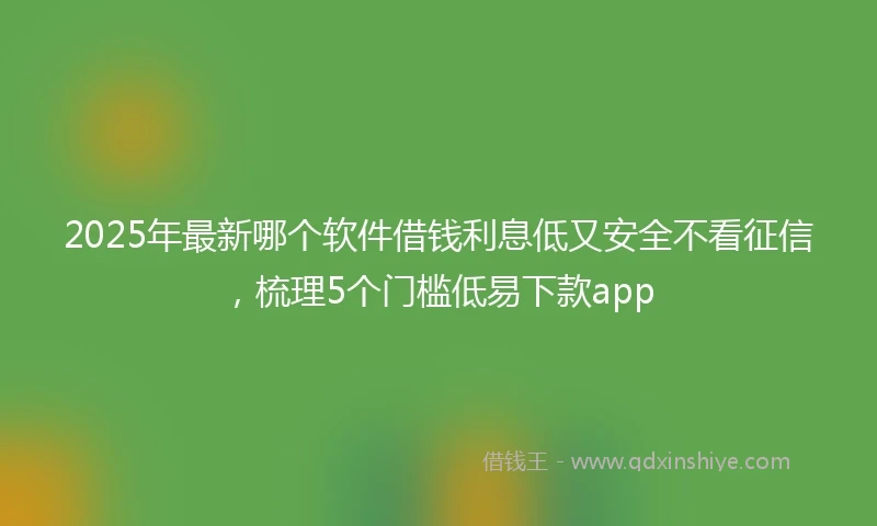 2025年最新哪个软件借钱利息低又安全不看征信，梳理5个门槛低易下款app