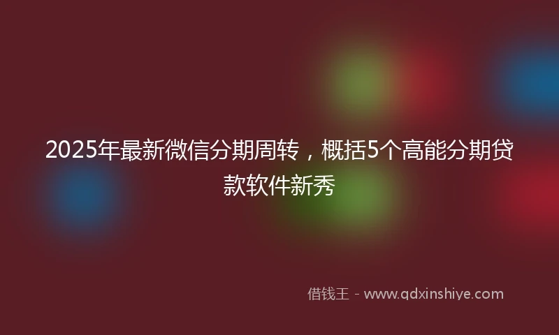 2025年最新微信分期周转，概括5个高能分期贷款软件新秀