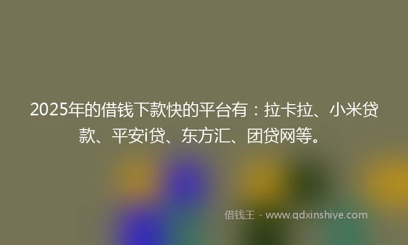2025年的借钱下款快的平台有：拉卡拉、小米贷款、平安i贷、东方汇、团贷网等。