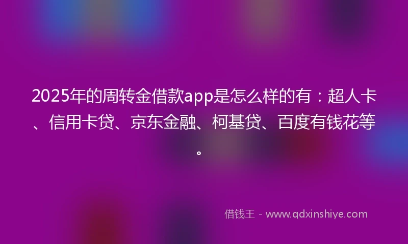 2025年的周转金借款app是怎么样的有：超人卡、信用卡贷、京东金融、柯基贷、百度有钱花等。