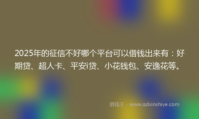 2025年的征信不好哪个平台可以借钱出来有：好期贷、超人卡、平安i贷、小花钱包、安逸花等。