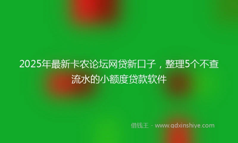 2025年最新卡农论坛网贷新口子，整理5个不查流水的小额度贷款软件