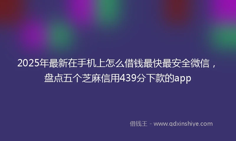 2025年最新在手机上怎么借钱最快最安全微信，盘点五个芝麻信用439分下款的app