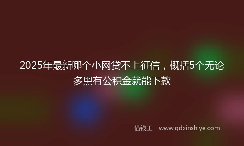 2025年最新哪个小网贷不上征信，概括5个无论多黑有公积金就能下款