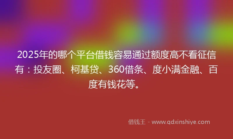 2025年的哪个平台借钱容易通过额度高不看征信有：投友圈、柯基贷、360借条、度小满金融、百度有钱花等。