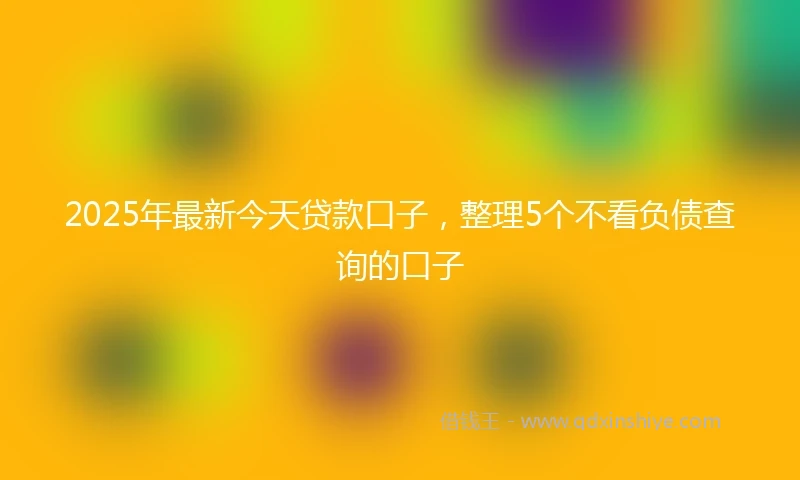 2025年最新今天贷款口子，整理5个不看负债查询的口子