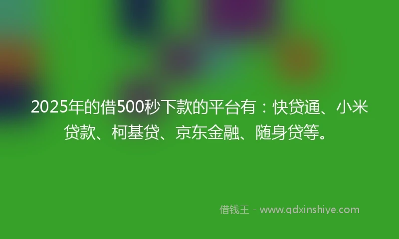 2025年的借500秒下款的平台有：快贷通、小米贷款、柯基贷、京东金融、随身贷等。