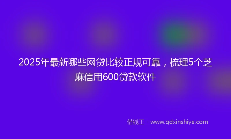 2025年最新哪些网贷比较正规可靠，梳理5个芝麻信用600贷款软件