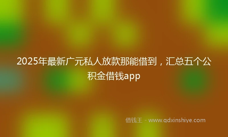 2025年最新广元私人放款那能借到，汇总五个公积金借钱app