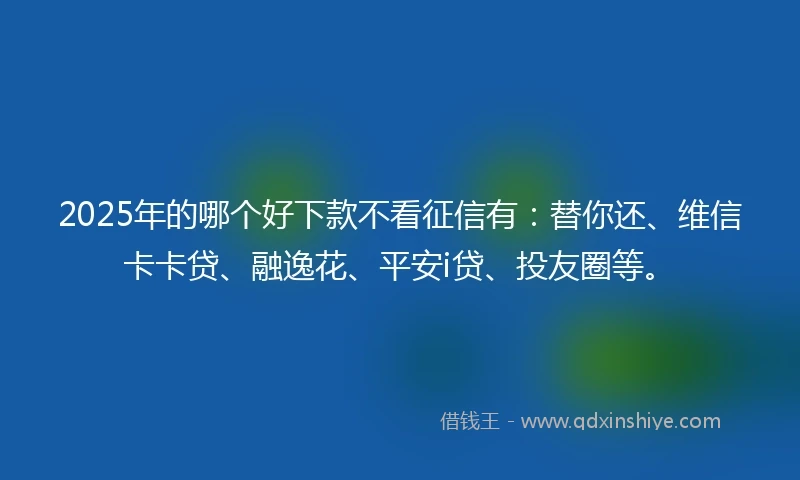 2025年的哪个好下款不看征信有：替你还、维信卡卡贷、融逸花、平安i贷、投友圈等。