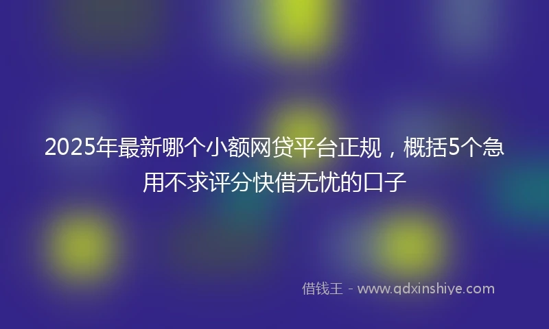 2025年最新哪个小额网贷平台正规，概括5个急用不求评分快借无忧的口子