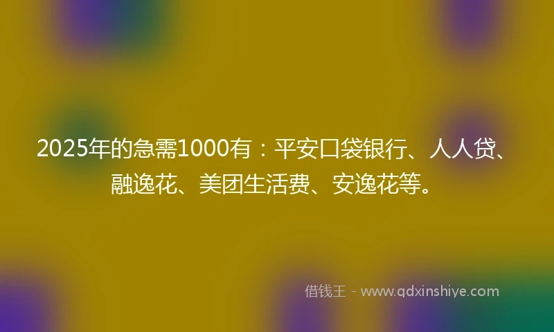 2025年的急需1000有：平安口袋银行、人人贷、融逸花、美团生活费、安逸花等。