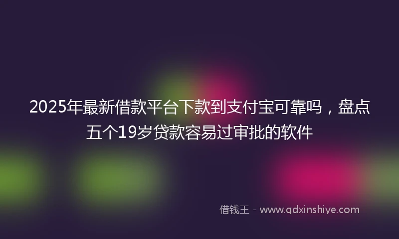 2025年最新借款平台下款到支付宝可靠吗，盘点五个19岁贷款容易过审批的软件