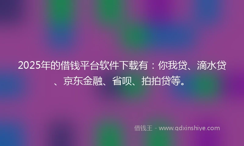 2025年的借钱平台软件下载有：你我贷、滴水贷、京东金融、省呗、拍拍贷等。