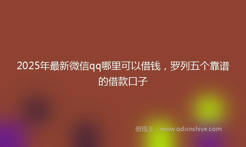 2025年最新微信qq哪里可以借钱，罗列五个靠谱的借款口子