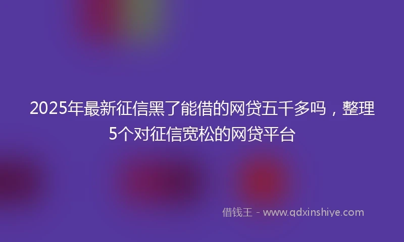 2025年最新征信黑了能借的网贷五千多吗，整理5个对征信宽松的网贷平台