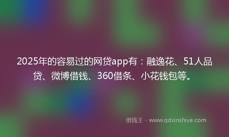 2025年的容易过的网贷app有：融逸花、51人品贷、微博借钱、360借条、小花钱包等。