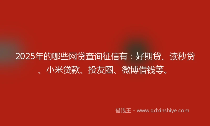 2025年的哪些网贷查询征信有：好期贷、读秒贷、小米贷款、投友圈、微博借钱等。
