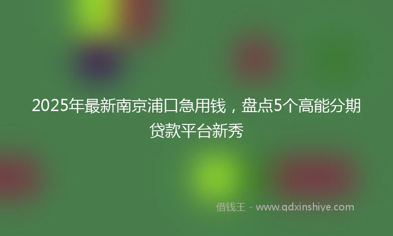 2025年最新南京浦口急用钱，盘点5个高能分期贷款平台新秀