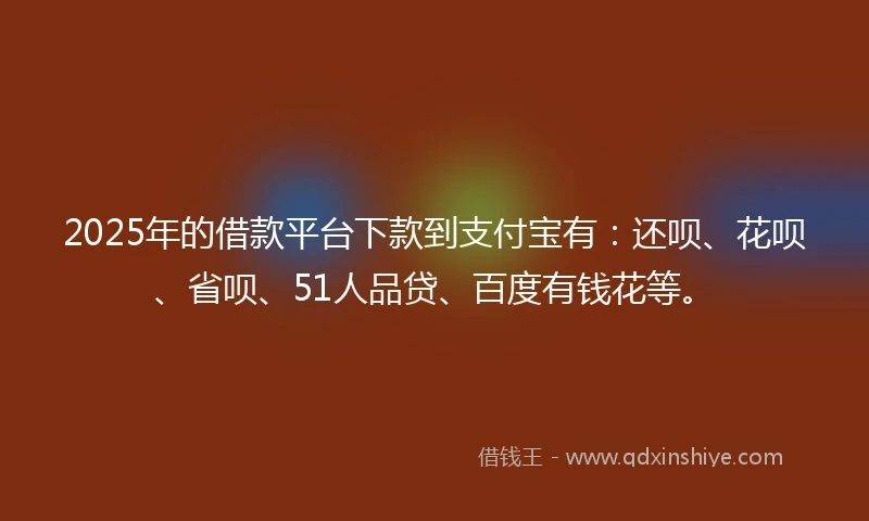 2025年的借款平台下款到支付宝有：还呗、花呗、省呗、51人品贷、百度有钱花等。