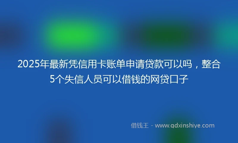 2025年最新凭信用卡账单申请贷款可以吗，整合5个失信人员可以借钱的网贷口子