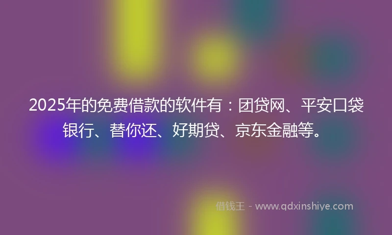 2025年的免费借款的软件有：团贷网、平安口袋银行、替你还、好期贷、京东金融等。