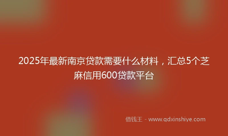 2025年最新南京贷款需要什么材料，汇总5个芝麻信用600贷款平台