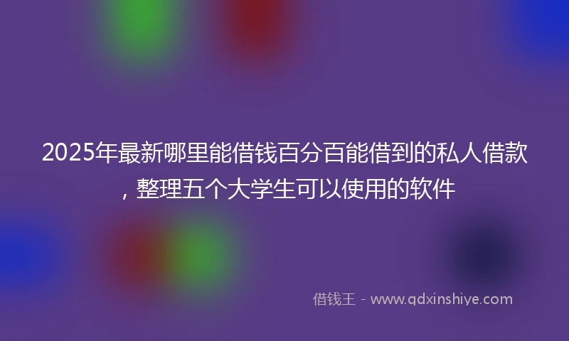 2025年最新哪里能借钱百分百能借到的私人借款，整理五个大学生可以使用的软件