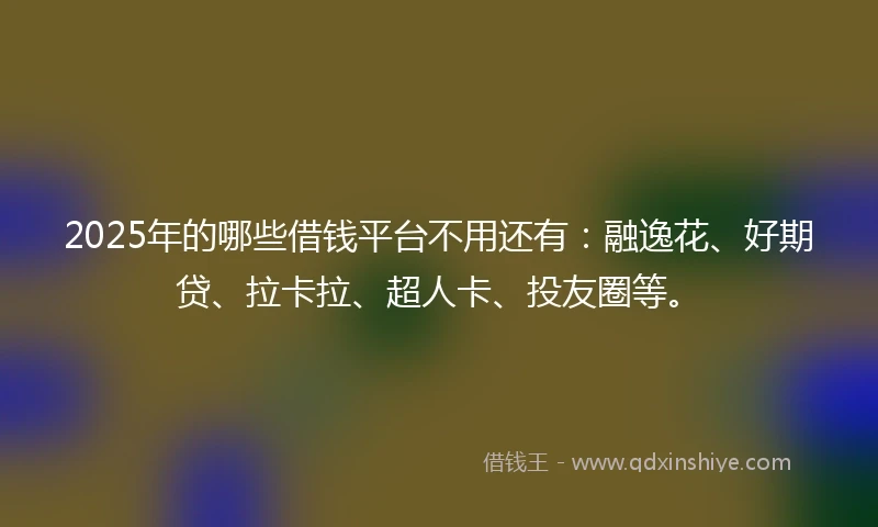 2025年的哪些借钱平台不用还有：融逸花、好期贷、拉卡拉、超人卡、投友圈等。