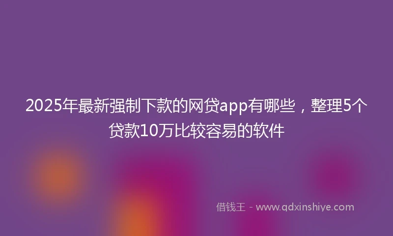 2025年最新强制下款的网贷app有哪些，整理5个贷款10万比较容易的软件