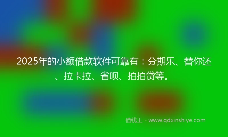 2025年的小额借款软件可靠有：分期乐、替你还、拉卡拉、省呗、拍拍贷等。