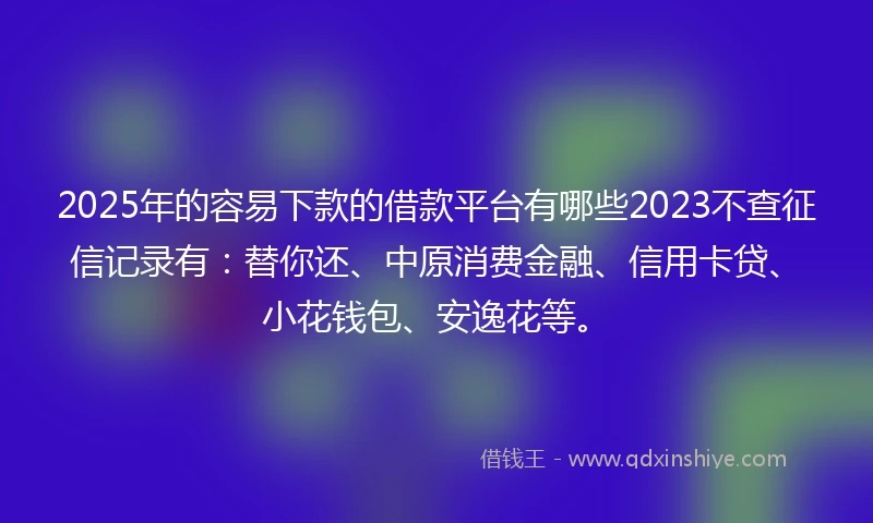 2025年的容易下款的借款平台有哪些2023不查征信记录有：替你还、中原消费金融、信用卡贷、小花钱包、安逸花等。