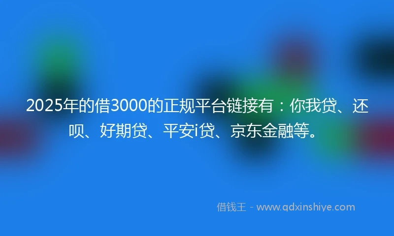 2025年的借3000的正规平台链接有：你我贷、还呗、好期贷、平安i贷、京东金融等。