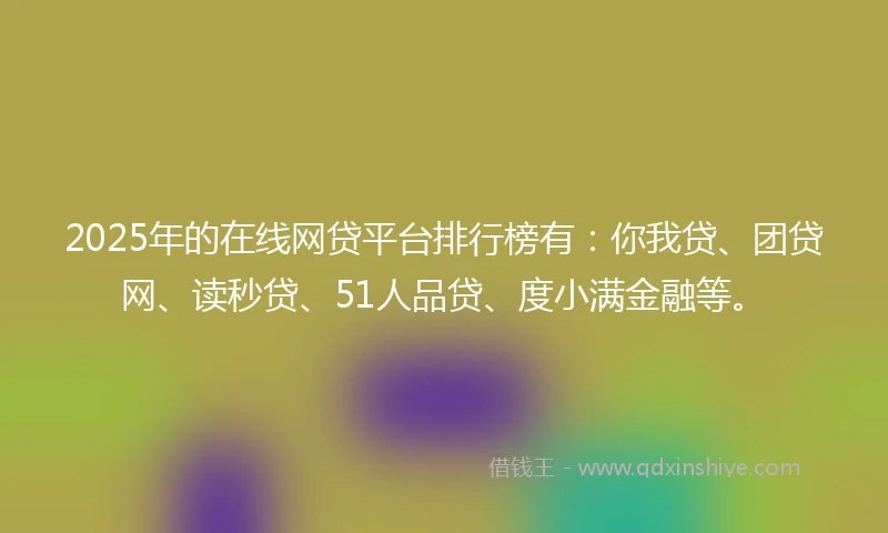 2025年的在线网贷平台排行榜有：你我贷、团贷网、读秒贷、51人品贷、度小满金融等。