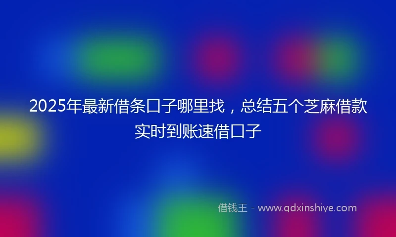 2025年最新借条口子哪里找，总结五个芝麻借款实时到账速借口子
