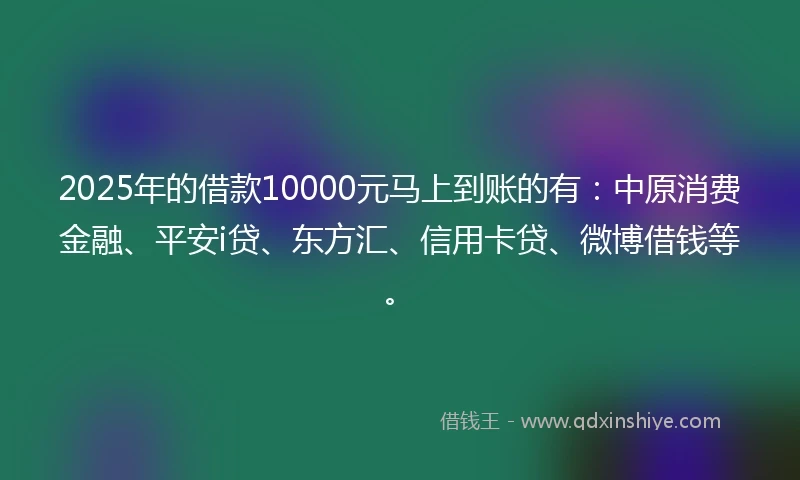 2025年的借款10000元马上到账的有：中原消费金融、平安i贷、东方汇、信用卡贷、微博借钱等。