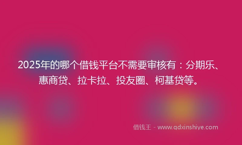 2025年的哪个借钱平台不需要审核有：分期乐、惠商贷、拉卡拉、投友圈、柯基贷等。
