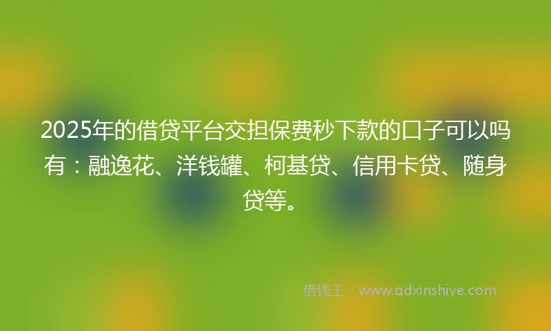2025年的借贷平台交担保费秒下款的口子可以吗有：融逸花、洋钱罐、柯基贷、信用卡贷、随身贷等。