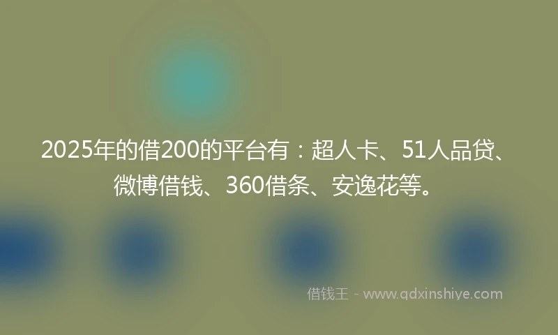 2025年的借200的平台有：超人卡、51人品贷、微博借钱、360借条、安逸花等。