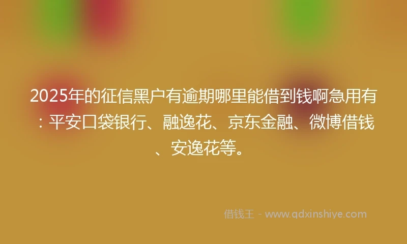 2025年的征信黑户有逾期哪里能借到钱啊急用有：平安口袋银行、融逸花、京东金融、微博借钱、安逸花等。