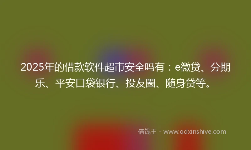 2025年的借款软件超市安全吗有：e微贷、分期乐、平安口袋银行、投友圈、随身贷等。