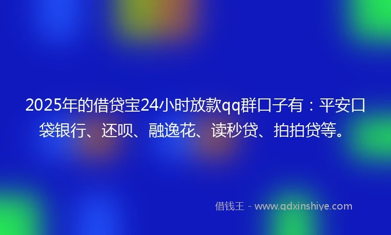 2025年的借贷宝24小时放款qq群口子有：平安口袋银行、还呗、融逸花、读秒贷、拍拍贷等。