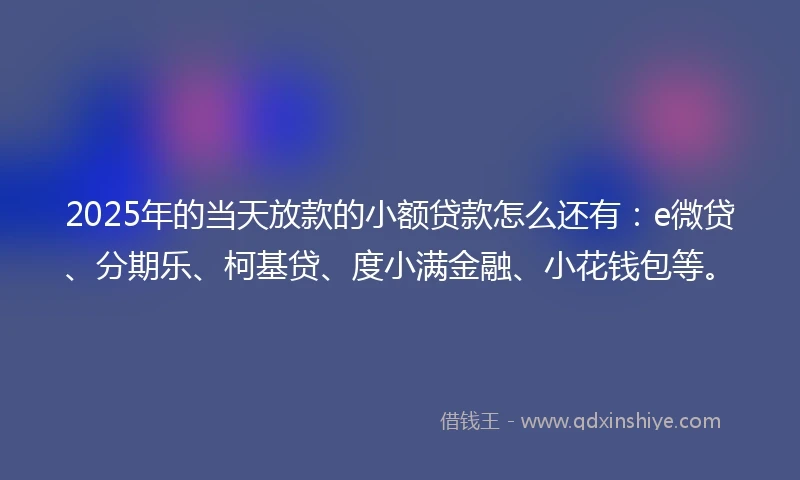2025年的当天放款的小额贷款怎么还有：e微贷、分期乐、柯基贷、度小满金融、小花钱包等。
